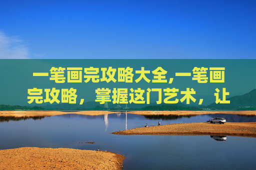 一笔画完攻略大全,一笔画完攻略，掌握这门艺术，让你的创意无限延伸