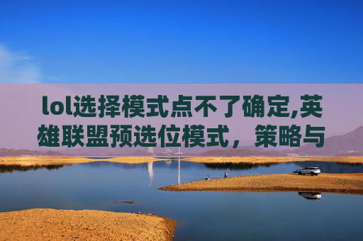 lol选择模式点不了确定,英雄联盟预选位模式，策略与技巧全解析