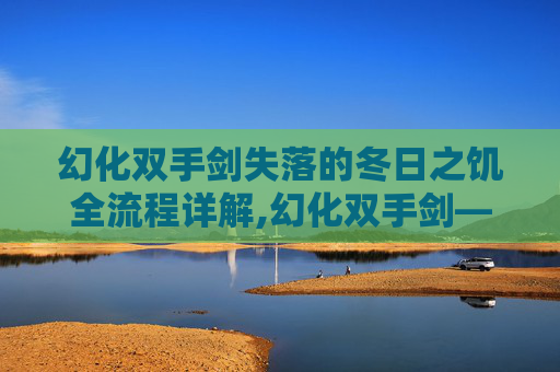 幻化双手剑失落的冬日之饥全流程详解,幻化双手剑——探索剑术艺术的奥秘