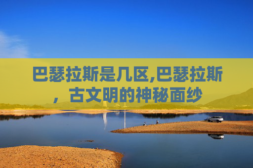 巴瑟拉斯是几区,巴瑟拉斯，古文明的神秘面纱