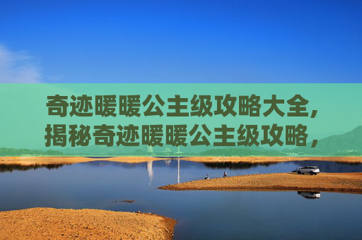 奇迹暖暖公主级攻略大全,揭秘奇迹暖暖公主级攻略，从新手到高手的完美指南