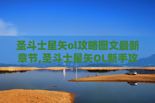 圣斗士星矢ol攻略图文最新章节,圣斗士星矢OL新手攻略，如何成为游戏中的不败战神