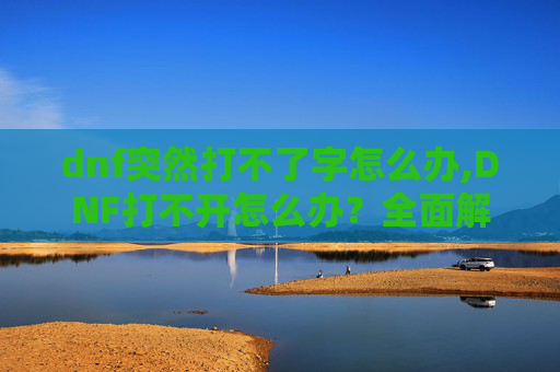 dnf突然打不了字怎么办,DNF打不开怎么办?全面解析与实用解决方案 dnf突然打不了字怎么办,DNF打不开怎么办?全面解析与实用解决方案