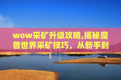 wow采矿升级攻略,揭秘魔兽世界采矿技巧,从新手到专家的全面指南 wow采矿升级攻略,揭秘魔兽世界采矿技巧,从新手到专家的全面指南