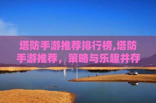 塔防手游推荐排行榜,塔防手游推荐，策略与乐趣并存的游戏体验