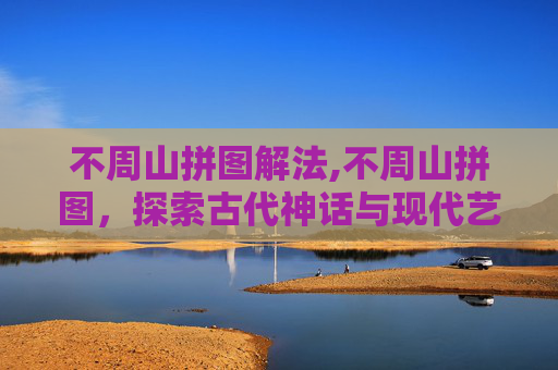 不周山拼图解法,不周山拼图，探索古代神话与现代艺术的完美融合