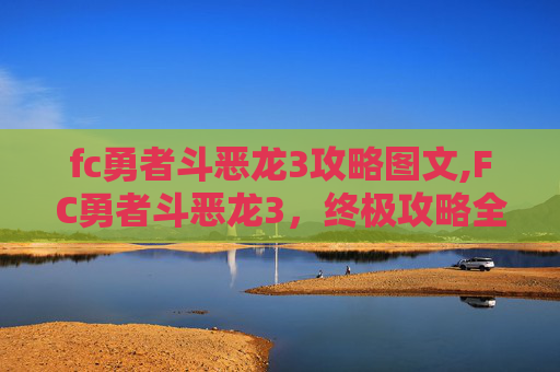 fc勇者斗恶龙3攻略图文,FC勇者斗恶龙3，终极攻略全解析