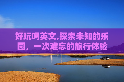 好玩吗英文,探索未知的乐园，一次难忘的旅行体验