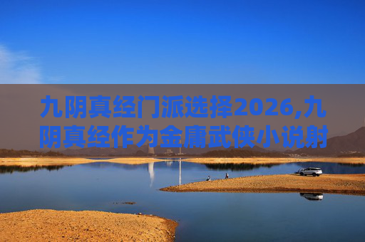 九阴真经门派选择2026,九阴真经作为金庸武侠小说射雕英雄传中的虚构武学，其门派选择对于玩家而言是一个至关重要的决策。在这篇文章中，我们将深入探讨九阴真经的不同门派及其特点，帮助玩家做出最适合自己的选择