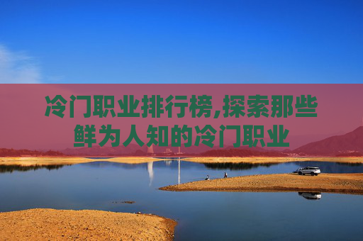 冷门职业排行榜,探索那些鲜为人知的冷门职业