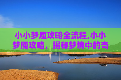 小小梦魇攻略全流程,小小梦魇攻略，揭秘梦境中的奇幻旅程