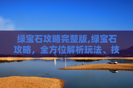 绿宝石攻略完整版,绿宝石攻略，全方位解析玩法、技巧与成长路径，助你高效通关