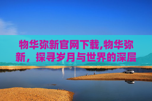物华弥新官网下载,物华弥新，探寻岁月与世界的深层共鸣