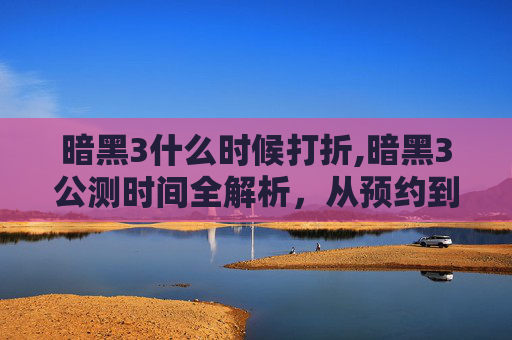 暗黑3什么时候打折,暗黑3公测时间全解析，从预约到开测的完整流程揭秘