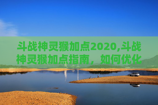 斗战神灵猴加点2020,斗战神灵猴加点指南,如何优化你的神猴角色以应对各种战斗 斗战神灵猴加点2020,斗战神灵猴加点指南,如何优化你的神猴角色以应对各种战斗