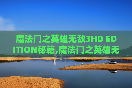 魔法门之英雄无敌3HD EDITION秘籍,魔法门之英雄无敌3 HD高清版，史诗级奇幻冒险全面开启