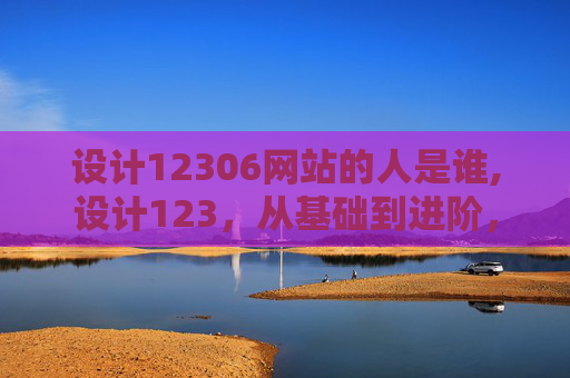 设计12306网站的人是谁,设计123,从基础到进阶,打造你的专属设计规划方案,让成长路径清晰可感 设计12306网站的人是谁,设计123,从基础到进阶,打造你的专属设计规划方案,让成长路径清晰可感