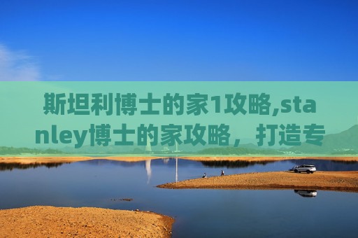 斯坦利博士的家1攻略,stanley博士的家攻略，打造专属氛围，实现理想居住体验的实用指南