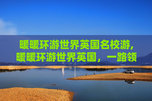 暖暖环游世界英国名校游,暖暖环游世界英国，一路领略风土人情与悠然时光
