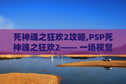死神魂之狂欢2攻略,PSP死神魂之狂欢2—— 一场视觉与情感的盛宴