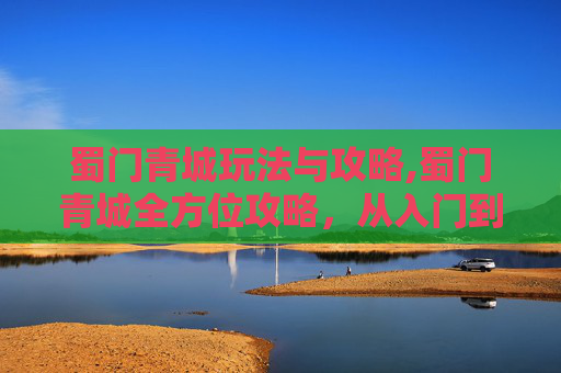 蜀门青城玩法与攻略,蜀门青城全方位攻略，从入门到精通一步到位