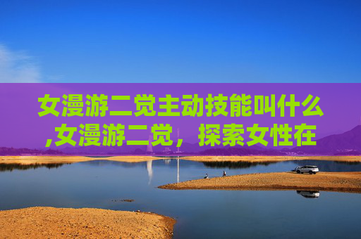 女漫游二觉主动技能叫什么,女漫游二觉,探索女性在游戏世界中的独特魅力 女漫游二觉主动技能叫什么,女漫游二觉,探索女性在游戏世界中的独特魅力