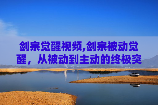 剑宗觉醒视频,剑宗被动觉醒，从被动到主动的终极突破，解锁专属战力体系