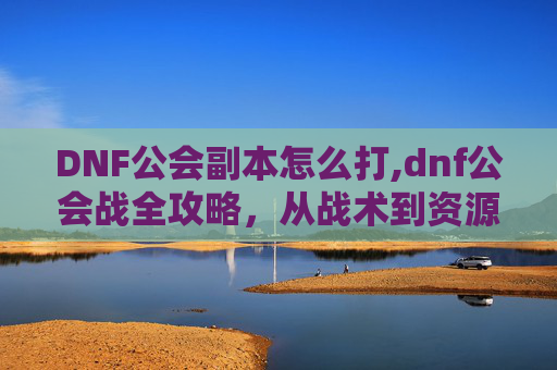 DNF公会副本怎么打,dnf公会战全攻略，从战术到资源，公会团战高效获胜秘籍一文看懂