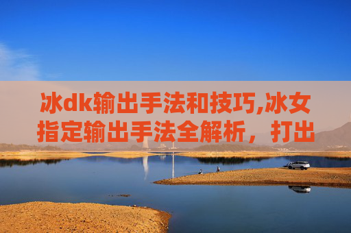 冰dk输出手法和技巧,冰女指定输出手法全解析,打出专属打法赢取战场优势 冰dk输出手法和技巧,冰女指定输出手法全解析,打出专属打法赢取战场优势