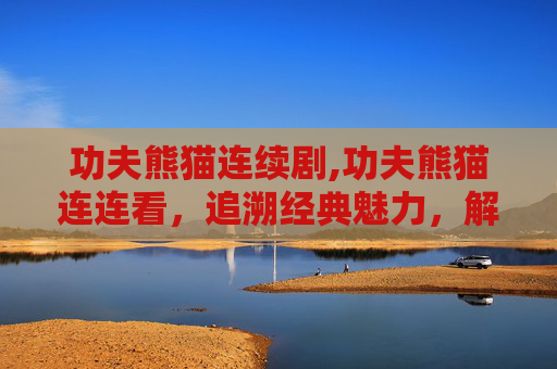 功夫熊猫连续剧,功夫熊猫连连看,追溯经典魅力,解锁文化传承新思路 功夫熊猫连续剧,功夫熊猫连连看,追溯经典魅力,解锁文化传承新思路