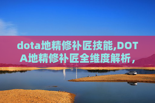dota地精修补匠技能,DOTA地精修补匠全维度解析，技能体系拆解、战斗逻辑与实战价值