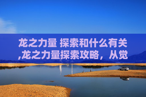 龙之力量 探索和什么有关,龙之力量探索攻略,从觉醒到实战的全维度操作指南 龙之力量 探索和什么有关,龙之力量探索攻略,从觉醒到实战的全维度操作指南