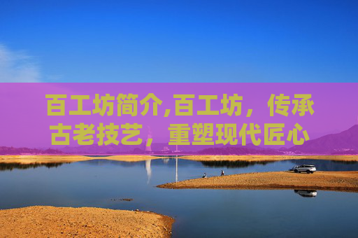 百工坊简介,百工坊，传承古老技艺，重塑现代匠心