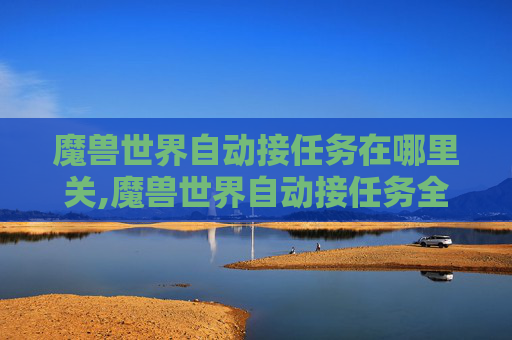魔兽世界自动接任务在哪里关,魔兽世界自动接任务全攻略,高效完成任务,轻松畅玩游戏 魔兽世界自动接任务在哪里关,魔兽世界自动接任务全攻略,高效完成任务,轻松畅玩游戏