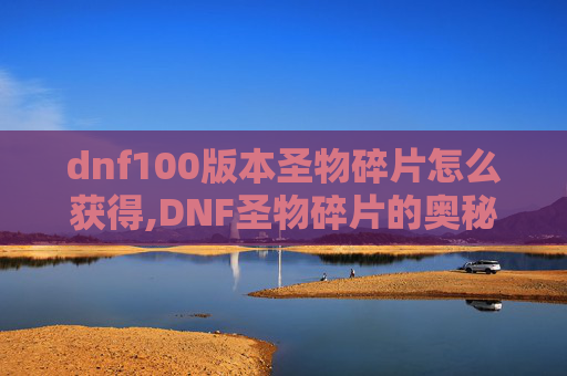 dnf100版本圣物碎片怎么获得,DNF圣物碎片的奥秘与获取攻略