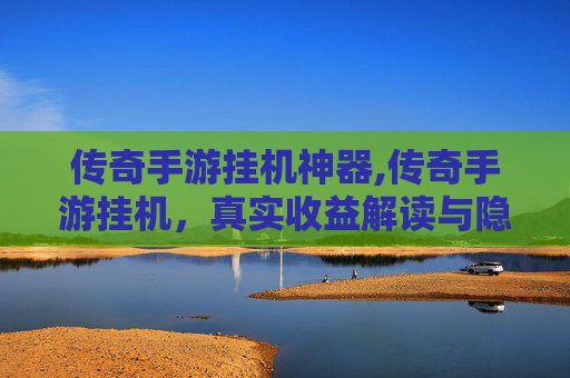 传奇手游挂机神器,传奇手游挂机，真实收益解读与隐藏规则揭秘，助你稳赚不亏轻松挂机