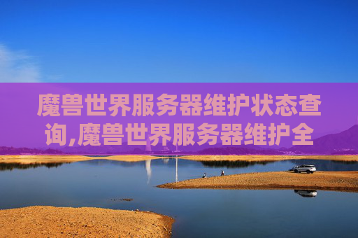 魔兽世界服务器维护状态查询,魔兽世界服务器维护全解析，保障你的游戏体验与账号权益的权威指南
