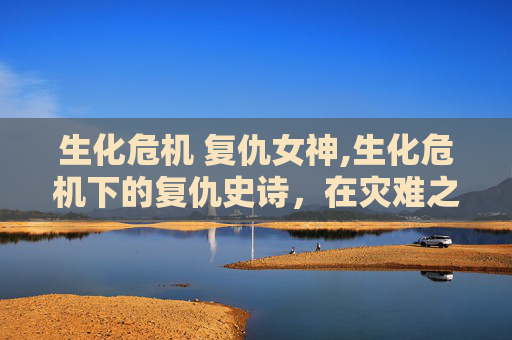 生化危机 复仇女神,生化危机下的复仇史诗,在灾难之中寻找命运的解局与救赎之路 生化危机 复仇女神,生化危机下的复仇史诗,在灾难之中寻找命运的解局与救赎之路