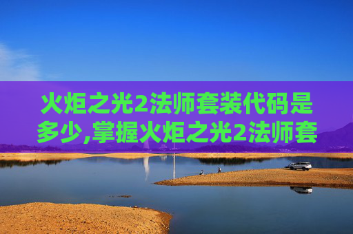 火炬之光2法师套装代码是多少,掌握火炬之光2法师套装代码，让你的魔法之旅更上一层楼！