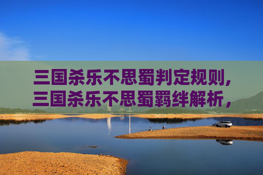 三国杀乐不思蜀判定规则,三国杀乐不思蜀羁绊解析，从历史博弈到策略融合的深度解读
