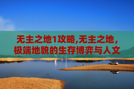 无主之地1攻略,无主之地，极端地貌的生存博弈与人文反思