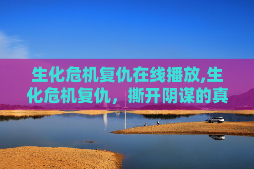 生化危机复仇在线播放,生化危机复仇，撕开阴谋的真相，重塑自我的权力之路