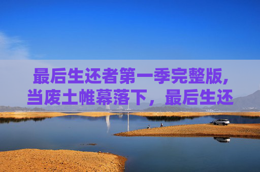 最后生还者第一季完整版,当废土帷幕落下，最后生还者第一季开启极端生存博弈，谁才能在绝境中活到最后？