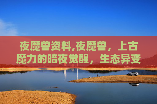 夜魔兽资料,夜魔兽，上古魔力的暗夜觉醒，生态异变下的生存困局与未来指向