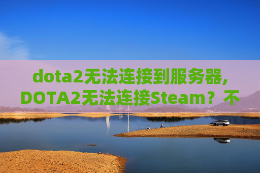 dota2无法连接到服务器,DOTA2无法连接Steam？不用慌，按这4步解决99%的连接受阻问题