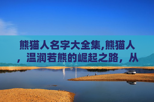 熊猫人名字大全集,熊猫人，温润若熊的崛起之路，从文化符号到现实共鸣