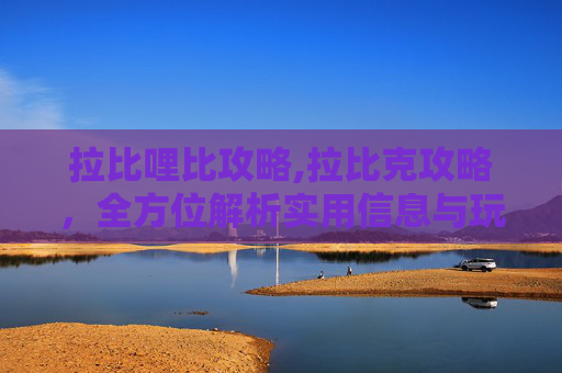 拉比哩比攻略,拉比克攻略，全方位解析实用信息与玩法要点