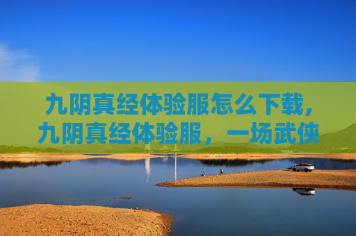九阴真经体验服怎么下载,九阴真经体验服，一场武侠世界的深度探索