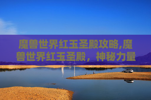 魔兽世界红玉圣殿攻略,魔兽世界红玉圣殿，神秘力量背后，那些隐藏的奥秘与珍贵价值