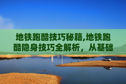 地铁跑酷技巧秘籍,地铁跑酷隐身技巧全解析，从基础落地到极限驾驭，助你轻松避开追踪与抓拍，高效完成地铁跑酷挑战